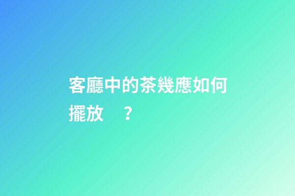 客廳中的茶幾應如何擺放？
